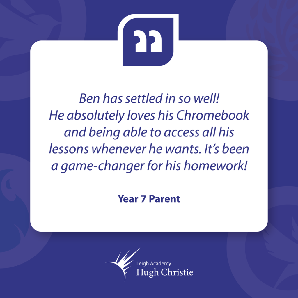 "Ben has settled in so well! He absolutely loves his Chromebook and being able to access all his lessons whenever he wants. It’s been a game-changer for his homework!" – Year 7 Parent.